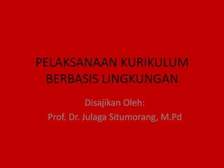 PELAKSANAAN KURIKULUM
 BERBASIS LINGKUNGAN
            Disajikan Oleh:
 Prof. Dr. Julaga Situmorang, M.Pd
 