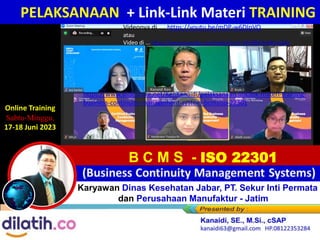 PELAKSANAAN + Link-Link Materi TRAINING
B C M S - ISO 22301
(Business Continuity Management Systems)
BCM - BCP - BCS - BIA - DRA - ERP & DRP dll
Videonya di ... https://youtu.be/mDP-w6DIpVQ
atau
Video di ... https://www.youtube.com/watch?v=Y-4GHfBX3vA&t=624s
Karyawan Dinas Kesehatan Jabar, PT. Sekur Inti Permata
dan Perusahaan Manufaktur - Jatim
Online Training , 17-18 Juni 2023
Online Training
Sabtu-Minggu,
17-18 Juni 2023
https://www.slideshare.net/KenKanaidi/pelaksanaan-linklink-materi-training-
business-continuity-management-system-bcmsiso-22301
 