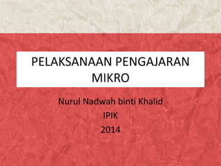 PELAKSANAAN PENGAJARAN
MIKRO
Nurul Nadwah binti Khalid
IPIK
2014
 