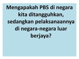 Mengapakah PBS di negara
kita ditangguhkan,
sedangkan pelaksanaannya
di negara-negara luar
berjaya?
 