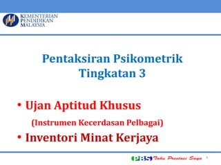 4 
Pentaksiran Psikometrik Tingkatan 3 
• Ujan Aptitud Khusus (Instrumen Kecerdasan Pelbagai) 
• Inventori Minat Kerjaya  