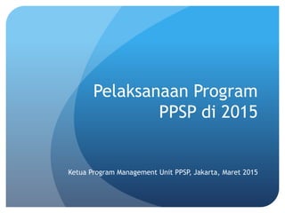 Pelaksanaan Program
PPSP di 2015
Ketua Program Management Unit PPSP, Jakarta, Maret 2015
 