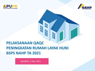 PELAKSANAAN QAQC
PENINGKATAN RUMAH LAYAK HUNI
BSPS NAHP TA 2021
JAKARTA, 3 Mei 2021
 