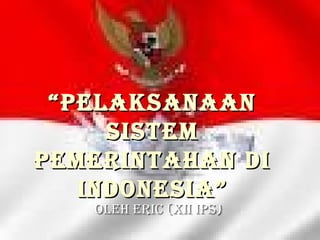 “ Pelaksanaan sistem pemerintahan di INDONESIA” Oleh Eric (XII IPS) 