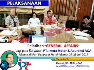 Pelatihan “ ”
bagi para Karyawan PT. Imora Motor & Asuransi ACA
Jakarta, di Puri Denpasar Hotel-Jakarta, 27-28 Juli 2017
Kanaidi, SE., M.Si (sebagai Pemateri)
PELAKSANAAN
 