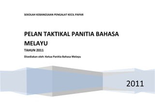 SEKOLAH KEBANGSAAN PENGALAT KECIL PAPAR




PELAN TAKTIKAL PANITIA BAHASA
MELAYU
TAHUN 2011
Disediakan oleh: Ketua Panitia Bahasa Melayu




                                               2011
 