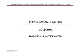 PERANCANGAN STRATEGIK PANITIA MATEMATIK SJK(T) LADANG VALDOR 2014 - 2015
SJK(T) LADANG VALDOR
PULAU PINANG.
PERANCANGAN STRATEGIK
2014-2015
PANITIA MATEMATIK
 