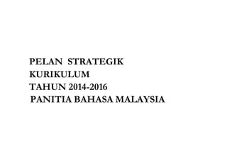 PELAN STRATEGIK
KURIKULUM
TAHUN 2014-2016
PANITIA BAHASA MALAYSIA
 