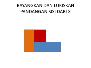 BAYANGKAN DAN LUKISKAN
 PANDANGAN SISI DARI X
 