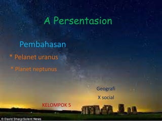 A Persentasion 
Pembahasan 
* Pelanet uranus 
* Planet neptunus 
Geografi 
X social 
KELOMPOK 5 
 