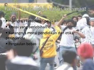  Hilangnya kesadaran pelaku
 Emosi yang berlebihan
 Kurangnya moral pendidikan dan etika
perindividu
 Pergaulan bebas
 