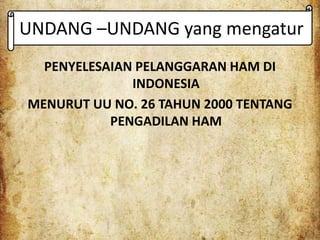 UNDANG –UNDANG yang mengatur
PENYELESAIAN PELANGGARAN HAM DI
INDONESIA
MENURUT UU NO. 26 TAHUN 2000 TENTANG
PENGADILAN HAM
 