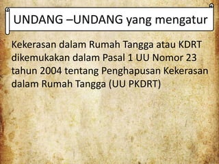 UNDANG –UNDANG yang mengatur
Kekerasan dalam Rumah Tangga atau KDRT
dikemukakan dalam Pasal 1 UU Nomor 23
tahun 2004 tentang Penghapusan Kekerasan
dalam Rumah Tangga (UU PKDRT)
 