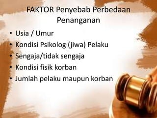 FAKTOR Penyebab Perbedaan
Penanganan
• Usia / Umur
• Kondisi Psikolog (jiwa) Pelaku
• Sengaja/tidak sengaja
• Kondisi fisik korban
• Jumlah pelaku maupun korban
 