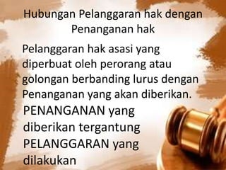 Hubungan Pelanggaran hak dengan
Penanganan hak
Pelanggaran hak asasi yang
diperbuat oleh perorang atau
golongan berbanding lurus dengan
Penanganan yang akan diberikan.
PENANGANAN yang
diberikan tergantung
PELANGGARAN yang
dilakukan
 