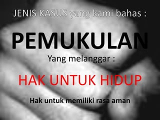 PEMUKULANYang melanggar :
HAK UNTUK HIDUP
Hak untuk memiliki rasa aman
 