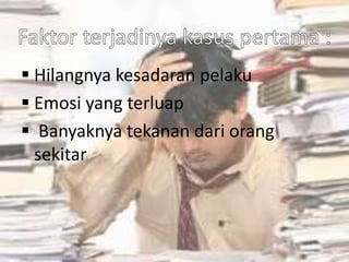  Hilangnya kesadaran pelaku
 Emosi yang terluap
 Banyaknya tekanan dari orang
sekitar
 