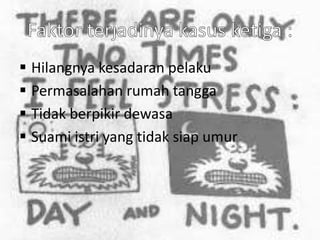  Hilangnya kesadaran pelaku
 Permasalahan rumah tangga
 Tidak berpikir dewasa
 Suami istri yang tidak siap umur
 