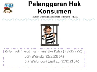 Pelanggaran Hak
Konsumen
Yayasan Lembaga Konsumen Indonesia (YLKI)
Kelompok : Gustine Fransiska Putri (23212222)
Sani Marida (26212824)
Sri Wulandari Emiliza (27212134)
 