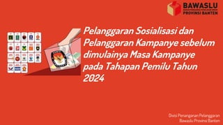 Pelanggaran Sosialisasi dan
Pelanggaran Kampanye sebelum
dimulainya Masa Kampanye
pada Tahapan Pemilu Tahun
2024
Divisi Penanganan Pelanggaran
Bawaslu Provinsi Banten
 