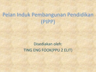 Pelan Induk Pembangunan Pendidikan
               (PIPP)


            Disediakan oleh:
       TING ENG FOOK(PPU 2 ELIT)
 