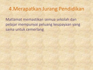 4.Merapatkan Jurang Pendidikan
Matlamat memastikan semua sekolah dan
pelajar mempunyai peluang keupayaan yang
sama untuk cemerlang
 