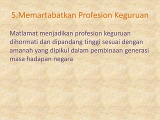 5.Memartabatkan Profesion Keguruan
Matlamat menjadikan profesion keguruan
dihormati dan dipandang tinggi sesuai dengan
amanah yang dipikul dalam pembinaan generasi
masa hadapan negara
 