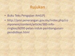 Rujukan
• Buku Teks Pengajian Am(LP)
• http://pmr.penerangan.gov.my/index.php/co
  mponent/content/article/385-info-
  ringkas/6090-pelan-induk-pembangunan-
  pendidikan.html
 