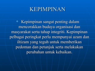 KEPIMPINAN Kepimpinan sangat penting dalam mencorakkan budaya organisasi dan masyarakat serta tahap integriti. Kepimpinan pelbagai peringkat perlu mempunyai azam dan iltizam yang teguh untuk memberikan pedoman dan petunjuk serta melakukan perubahan untuk kebaikan. 