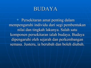 BUDAYA Persekitaran amat penting dalam mempengaruhi individu dari segi pembentukan nilai dan tingkah lakunya. Salah satu komponen persekitaran ialah budaya. Budaya dipengaruhi oleh sejarah dan perkembangan semasa. Justeru, ia berubah dan boleh diubah. 
