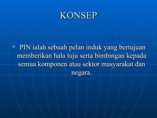 KONSEP PIN ialah sebuah pelan induk yang bertujuan memberikan hala tuju serta bimbingan kepada semua komponen atau sektor masyarakat dan negara. 