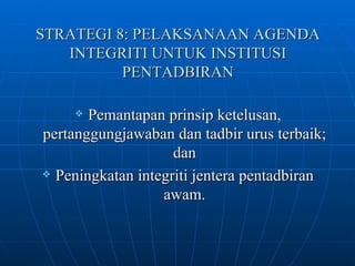 STRATEGI 8: PELAKSANAAN AGENDA INTEGRITI UNTUK INSTITUSI PENTADBIRAN Pemantapan prinsip ketelusan, pertanggungjawaban dan tadbir urus terbaik; dan Peningkatan integriti jentera pentadbiran awam. 