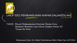 LMCP 1552 PEMBANGUNAN MAPAN DALAM ISLAM
🌏
TAJUK : Pelan Pembangunan Kajang-Bangi Atau
Bandar-Bandar Lain Untuk Jangka Masa 30
Tahun Ke Atas
Disediakan Oleh: Siti Noor Syafarehan Binti Mohd Isa (A170783)
 