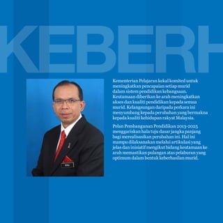 10

KEBERH
Kementerian Pelajaran kekal komited untuk
meningkatkan pencapaian setiap murid
dalam sistem pendidikan kebangsaan.
Keutamaan diberikan ke arah meningkatkan
akses dan kualiti pendidikan kepada semua
murid. Kelangsungan daripada perkara ini
menyumbang kepada perubahan yang bermakna
kepada kualiti kehidupan rakyat Malaysia.
Pelan Pembangunan Pendidikan 2013-2025
menggariskan hala tuju dasar jangka panjang
bagi merealisasikan perubahan ini. Hal ini
mampu dilaksanakan melalui artikulasi yang
jelas dan inisiatif mengikut bidang keutamaan ke
arah memastikan pulangan atas pelaburan yang
optimum dalam bentuk keberhasilan murid.

 