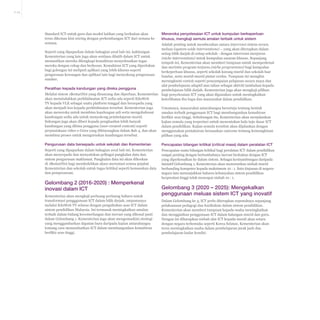 6-25

Standard ICT untuk guru dan modul latihan yang berkaitan akan
terus dikemas kini seiring dengan perkembangan ICT dari semasa ke
semasa.

Meneroka penyelesaian ICT untuk kumpulan berkeperluan
khusus, mengkaji semula amalan terbaik untuk sistem

Pengurusan data bersepadu untuk sekolah dan Kementerian

Pencapaian bilangan kritikal (critical mass) dalam peralatan ICT

Seperti yang dipaparkan dalam bahagian awal bab ini, Kementerian
akan menyepadu dan menyatukan pelbagai pangkalan data dan
sistem pengurusan maklumat. Pangkalan data ini akan dihoskan
di 1BestariNet bagi membolehkan akses merentasi semua pejabat
Kementerian dan sekolah untuk tugas kritikal seperti kemasukan data
dan pemprosesan.

Pencapaian suatu bilangan kritikal bagi peralatan ICT dalam pendidikan
sangat penting dengan bertambahnya inovasi berkaitan dengan ICT
yang diperkenalkan ke dalam sistem. Sebagai kesinambungan daripada
inisiatif Gelombang 1, Kementerian akan menurunkan nisbah murid
berbanding komputer kepada maksimum 10 : 1. Satu tinjauan di negaranegara lain menunjukkan bahawa kebanyakan sistem pendidikan
berprestasi tinggi telah mencapai nisbah 10 : 1.

Adalah penting untuk membezakan antara intervensi sistem secara
meluas (system-wide interventions) – yang akan diterapkan dalam
Seperti yang dipaparkan dalam bahagian awal bab ini, kakitangan
setiap bilik darjah di setiap sekolah - dengan intervensi menjurus
Kementerian yang lain juga akan sentiasa dilatih dalam ICT untuk
(niche interventions) untuk kumpulan sasaran khusus. Sepanjang
memastikan mereka dilengkapi kemahiran menyelesaikan tugas
tempoh ini, Kementerian akan memberi tumpuan untuk memperkenal
mereka dengan cekap dan berkesan. Kemahiran ICT yang diperlukan
dan merintis program terjurus (niche programmes) bagi kumpulan
bagi golongan ini meliputi aplikasi yang lebih khusus seperti
berkeperluan khusus, seperti sekolah kurang murid dan sekolah luar
pengurusan kewangan dan aplikasi lain bagi menyokong pengurusan
bandar, serta murid-murid pintar cerdas. Tumpuan ini mungkin
sumber.
merangkumi contoh seperti penyampaian pelajaran secara maya dan
alat pembelajaran adaptif atas talian sebagai aktiviti tambahan kepada
Peralihan kepada kandungan yang direka pengguna
pembelajaran bilik darjah. Kementerian juga akan mengkaji pilihan
Melalui sistem 1BestariNet yang dirancang dan diperluas, Kementerian bagi penyelesaian ICT yang akan digunakan untuk meningkatkan
akan memindahkan perkhidmatan ICT sedia ada seperti EduWeb
keterlibatan ibu bapa dan masyarakat dalam pendidikan.
TV kepada VLE sebagai suatu platform tunggal dan bersepadu yang
akan menjadi hos kepada perkhidmatan tersebut. Kementerian juga
Umumnya, masyarakat antarabangsa bersetuju tentang bentuk
akan meneroka untuk membina kandungan asli serta mengubahsuai
amalan terbaik penggunaan ICT bagi membangunkan kemahiran
kandungan sedia ada untuk menyokong pembelajaran murid.
berfikir aras tinggi. Sehubungan itu, Kementerian akan menjalankan
Sokongan juga akan diberi kepada penghasilan lebih banyak
kajian semula yang terperinci untuk menentukan hala tuju dasar ICT
kandungan yang dibina pengguna (user-created content) seperti
dalam pendidikan. Kajian semula tersebut akan dijalankan dengan
perpustakaan video e-Guru yang dibincangkan dalam Bab 4, dan akan menggunakan pentaksiran berasaskan outcome tentang kemungkinan
membina proses untuk menguruskan kandungan tersebut.
pilihan yang ada.

Gelombang 2 (2016-2020) : Memperkenal
inovasi dalam ICT
Kementerian akan mengkaji perluang-perlaung baharu untuk
transformasi pengggunaan ICT dalam bilik darjah, umpamanya
melalui EduWeb TV selaras dengan pengukuhan asas ICT dalam
sistem pendidikan Malaysia. Ini termasuk meningkatkan amalan
terbaik dalam bidang kecemerlangan dan inovasi yang dikenal pasti
dalam Gelombang 1. Kementerian juga akan mengemaskini strategi
yang menggambarkan dapatan baru daripada kajian antarabangsa
tentang cara memanfaatkan ICT dalam membangunkan kemahiran
berfikir aras tinggi.

Gelombang 3 (2020 – 2025): Mengekalkan
penggunaan meluas sistem ICT yang inovatif
Dalam Gelombang ke 3, ICT perlu diterapkan sepenuhnya sepanjang
pelaksanaan pedagogi dan kurikulum dalam sistem pendidikan.
Kementerian akan memberi tumpuan kepada usaha meningkatkan
dan menggiatkan penggunaan ICT dalam kalangan murid dan guru.
Dengan ini diharapkan nisbah alat ICT kepada murid akan setara
dengan negara terkemuka seperti Korea Selatan. Kementerian akan
terus meningkatkan usaha dalam pembelajaran jarak jauh dan
pembelajaran kadar kendiri.

 