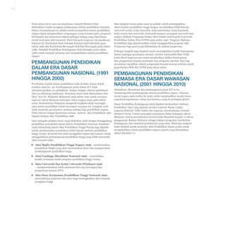 A-3

Pada tahun 1974, satu Jawatankuasa Jemaah Menteri telah
ditubuhkan untuk mengkaji pelaksanaan sistem pendidikan nasional.
Fokus Jawatankuasa ini adalah untuk memastikan sistem pendidikan
negara dapat menghasilkan warganegara yang bersatu padu, progresif,
berdisiplin dan berpotensi dalam pelbagai bidang yang diperlukan
untuk mencapai misi nasional. Hasil daripada Laporan Jawatankuasa
Kabinet ini, Kurikulum Baru Sekolah Rendah telah dibentuk pada
tahun 1983 dan Kurikulum Bersepadu Sekolah Menengah pada tahun
1989. Falsafah Pendidikan Kebangsaan telah dirangka pada tahun
1988 untuk menjadi panduan dan mengukuhkan sistem pendidikan
negara.

Pembangunan Pendidikan
dalam Era Dasar
Pembangunan Nasional (1991
hingga 2000)
Perubahan drastik dalam pendidikan telah berlaku dalam dekad
terakhir abad ke- 20. Pembangunan pesat dalam ICT telah
mempercepatkan era globalisasi. Sejajar dengan cabaran globalisasi
dan era teknologi maklumat, Wawasan 2020 telah dilancarkan oleh
Dato’ Seri Dr. Mahathir Mohamad pada tahun 1991 untuk memacu
aspirasi rakyat Malaysia mencapai status negara maju pada tahun
2020. Kementerian Pelajaran mengorak langkah untuk merangka
satu sistem pendidikan untuk mencapai wawasan ini. Langkah awal
ialah meminda peruntukan undang-undang bagi pendidikan supaya
lebih relevan dengan keperluan semasa. Justeru Akta Pendidikan 1961
diganti dengan Akta Pendidikan 1996.

Satu langkah utama pada masa ini adalah untuk meningkatkan
akses kepada pendidikan tinggi dengan menubuhkan lebih banyak
universiti awam, kolej universiti, kolej matrikulasi, kolej komuniti,
kolej swasta dan universiti, termasuk kampus cawangan universiti luar
negara. Maktab Perguruan Sultan Idris dinaik taraf kepada Universiti
Pendidikan Sultan Idris (UPSI) pada tahun 1997. Program Diploma
Pendidikan juga diperkenalkan untuk menggantikan program Sijil
Perguruan bagi guru praperkhidmatan di maktab perguruan.
Pelbagai langkah juga diambil untuk meningkatkan kualiti kepimpinan
dalam kalangan pemimpin sekolah. Institut Aminuddin Baki (IAB)
telah diberi kepercayaan untuk memberikan latihan kepimpinan
dan pengurusan kepada pemimpin dan pengurus sekolah. Satu lagi
perubahan signifikan adalah pengenalan kepada konsep terbuka untuk
peperiksaan SPM dan STPM pada tahun 2000.

Pembangunan Pendidikan
semasa Era Dasar Wawasan
Nasional (2001 hingga 2010)
Globalisasi, liberalisasi dan pembangunan pesat ICT terus
mempengaruhi pembangunan sistem pendidikan negara. Cabaran
untuk negara pada ketika itu ialah untuk menghasilkan modal insan
yang berpengetahuan, cekap dan berdaya saing di peringkat global.

Dasar Pendidikan Kebangsaan telah digubal berdasarkan Ordinan
Pendidikan 1957 yang dipinda melalui Laporan Razak (1956),
Laporan Rahman Talib (1960) dan Laporan Jawatankuasa Jemaah
Menteri (1979). Untuk memupuk perpaduan dalam kalangan rakyat
Malaysia, sistem persekolahan formal telah ditambah kepada 11 tahun,
Satu daripada pindaan besar yang dilakukan ialah dengan menggabung penggunaan Bahasa Malaysia sebagai bahasa pengantar, kurikulum
kebangsaan, dan standard pentaksiran yang sama. Beberapa langkah
pendidikan prasekolah dalam Sistem Pendidikan Nasional. Enakmen
telah diambil untuk meminda Akta Pendidikan dalam usaha untuk
yang terkandung dalam Akta Pendidikan Tinggi Swasta juga dipinda
mengukuhkan sistem pendidikan negara seperti yang ditunjukkan
untuk membenarkan penubuhan lebih banyak institusi pendidikan
tinggi swasta. Kementerian telah menggubal empat akta baharu untuk dalam Ekshibit 1-2.
menggalakkan pembangunan pendidikan tinggi yang lebih sistematik.
Akta tersebut ialah:
▪▪ Akta Majlis Pendidikan Tinggi Negara 1996 - membenarkan
penubuhan Majlis yang akan menentukan dasar dan menguruskan
pembangunan pendidikan tinggi.
▪▪ Akta Lembaga Akreditasi Nasional 1996 – memastikan
kualiti, terutama untuk program pendidikan tinggi swasta.
▪▪ Akta Universiti dan Kolej Universiti (Pindaan) 1996
– memperuntukkan lebih autonomi dari segi kewangan dan
pengurusan kepada IPTA
▪▪ Akta Dana Kerjasama Pendidikan Tinggi Nasional 1996 menyediakan pinjaman dan dana bagi meningkatkan akses kepada
pengajian tinggi.

 