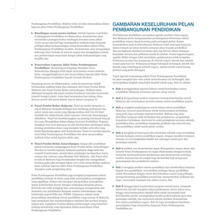 1-7

Pembangunan Pendidikan. Maklum balas ini akan dimasukkan dalam
laporan akhir Pelan Pembangunan Pendidikan.
▪▪ Rundingan awam secara meluas: Setelah laporan awal Pelan
Pembangunan Pendidikan ini dilancarkan, Kementerian akan
memulakan pusingan kedua rundingan bersama-sama pihak
awam secara intensif bagi mendapatkan maklum balas daripada
pelbagai pihak berkepentingan untuk dimasukkan dalam Pelan
Pembangunan Pendidikan terakhir. Kementerian akan mengadakan
beberapa Hari Terbuka di seluruh negara dan mengadakan semula
sesi perbincangan meja bulat dengan pihak berkepentingan yang
terpilih; dan
▪▪ Penyerahan Laporan Akhir Pelan Pembangunan
Pendidikan: Menjelang pertengahan Disember 2012,
Kementerian dijangka telah dapat menyatukan semua maklum
balas, menggabungkannya dan menyerahkan laporan akhir Pelan
Pembangunan Pendidikan kepada Jemaah Menteri.
Sepanjang proses ini dilaksanakan, usaha Kementerian adalah
berdasarkan maklum balas dan cadangan oleh Panel Penilai Bebas
Malaysia dan Panel Penilai Bebas Antarabangsa. Maklum balas
dikumpul daripada ahli panel melalui kombinasi interaksi bersemuka
(seperti bengkel sehari, temu bual bersemuka) dan sidang video.
Senarai penuh ahli panel adalah seperti dalam Lampiran II:

GAMBARAN KESELURUHAN PELAN
PEMBANGUNAN PENDIDIKAN
Pembaharuan pendidikan merupakan agenda penting setiap negara,
dan Malaysia perlu mengutamakan pembangunan berterusan sistem
pendidikan supaya dapat bersaing pada peringkat global. Kajian
menunjukkan pada keseluruhannya Malaysia telah mencapai kejayaan
dalam tempoh 50 tahun melalui peluasan akses kepada pendidikan
dan peningkatan standard terutama dari segi literasi dalam kalangan
kumpulan dewasa dan pelibatan murid di sekolah. Walau bagaimanapun,
apabila dilihat dengan lebih mendalam, gambarannya lebih kompleks.
Perbezaan prestasi dan keupayaan di seluruh negeri, daerah dan sekolah
wujud pada hari ini. Walaupun terdapat kelompok-kelompok sekolah dan
daerah yang cemerlang di seluruh negara, namun masih wujud jurang
prestasi yang perlu ditangani.
Tujuh lagi bab terkandung dalam Pelan Pembangunan Pendidikan
ini akan mengkaji dan cuba untuk menyelesaikan isu berbangkit, dan
menunjukkan langkah yang boleh diambil untuk maju. Bab itu adalah:
▪▪ Bab 2 menggariskan aspirasi baharu untuk keseluruhan sistem
pendidikan Malaysia, termasuk aspirasi setiap murid;
▪▪ Bab 3 mengandungi analisis terperinci tentang keberhasilan murid
Malaysia dan menetapkan prestasi semasa sistem pendidikan negara;

▪▪ Panel Penilai Bebas Malaysia: Panel ini terdiri daripada 12
▪▪ Bab 4 mengkaji pembelajaran murid dalam sistem pendidikan
tokoh Malaysia daripada pelbagai latar belakang profesional dan
Malaysia, mencari penyelesaian untuk melaksanakan perubahan
sektor awam dan swasta yang dipengerusikan oleh Tan Sri Dato’
yang perlu bagi mencapai aspirasi tersebut. Bidang yang akan
Dzulkifli bin Abdul Razak, Naib Canselor Universiti Antarabangsa
diberikan tumpuan ialah kurikulum dan pentaksiran, pengukuhan
Albukhary. Panel ini membincangkan isu penting (termasuk banyak
kemahiran berbahasa, intervensi ke arah peningkatan prestasi sekolah,
isu yang dibangkitkan dalam Dialog Nasional Pendidikan Negara),
pendidikan khas, pendidikan kumpulan peribumi dan minoriti lain,
mengkaji draf awal dokumen ini dan memberikan pandangan bebas
dan pendidikan untuk murid pintar cerdas;
tentang perubahan dasar yang mungkin berlaku serta idea yang
boleh dipertimbangkan oleh Kementerian. Panel ini menilai laporan
▪▪ Bab 5 mengkaji peranan guru dan pemimpin sekolah yang merupakan
awal Pelan Pembangunan Pendidikan dan akan menyerahkan
barisan hadapan sistem pendidikan negara, dengan memberi tumpuan
maklum balas untuk laporan akhir; dan
tentang cara meningkatkan kualiti dan sokongan untuk guru dan
pemimpin sekolah;
▪▪ Panel Penilai Bebas Antarabangsa: Empat ahli pendidikan
global terkemuka menganggotai Panel Penilai Bebas Antarabangsa.
▪▪ Bab 6 melihat cara Kementerian dapat dibangunkan supaya dasar dan
Mereka ini menilai dapatan daripada penilaian diagnostik dan
inisiatif Pelan Pembangunan ini dapat dilaksanakan dengan terbaik,
inisiatif transformasi, memberikan pandangan berdasarkan status
termasuk mentransformasi pendekatan asas Kementerian terhadap
semasa dan cabaran yang dihadapi oleh Malaysia. Ahli Panel akan
sumber manusia dan kewangan bagi menambah baik keupayaan
berada di Malaysia bagi menjalankan bengkel dan mengadakan
penyampaian dan produktiviti sumber;
lawatan pada suku keempat tahun 2012 serta menyediakan maklum
balas sebelum laporan akhir Pelan Pembangunan Pendidikan
▪▪ Bab 7 mengkaji struktur sistem pendidikan dan memberikan tumpuan
disiapkan pada penghujung 2012.
kepada fasa pendidikan, mewujudkan pelbagai laluan pendidikan
untuk disesuaikan dengan minat dan kebolehan murid yang pelbagai,
Pelan Pembangunan Pendidikan juga mengkaji pengalaman sistem
memperkembang pendidikan prasekolah, memperkukuh pelibatan ibu
pendidikan termaju di dunia yang telah menunjukkan peningkatan
bapa, masyarakat setempat dan sektor swasta; dan
yang signifikan, meluas dan berupaya mengekalkan peningkatan
dalam keberhasilan murid. Sebagai sebahagian daripada proses,
▪▪ Bab 8 menggariskan keseluruhan program transformasi, termasuk
Kementerian telah mengkaji data antarabangsa, menganalisis dan
menyusun inisiatif mengikut tahun pelaksanaan antara tahun 2013
menanda aras pendekatan daripada sumber antarabangsa yang
hingga 2025 berdasarkan objektif akhir untuk menambah baik
terkemuka seperti PISA dan TIMSS. Tujuannya adalah untuk
keberhasilan murid, meningkatkan kualiti profesionalisme guru dan
menyediakan metodologi sistem pendidikan yang mantap di Malaysia
pemimpin sekolah, dan menyusun semula struktur Kementerian
bagi memahami dan membandingkan standard dan prestasi dengan
dan sistem pendidikan negara. Bab ini juga merangkum keperluan
negara lain. Lampiran II menyediakan perbincangan yang terperinci
penyampaian bagi memastikan kejayaan Pelan Pembangunan
tentang metodologi yang digunakan dalam penyediaan Pelan
Pendidikan ini.
Pembangunan Pendidikan.

 