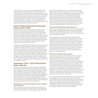 Pelan Pembangunan Pendidikan Malaysia 2013 - 2025
Bab 4 Pembelajaran Murid

Dasar People’s Own Language (POL) menetapkan bahawa semua
sekolah kebangsaan perlu menawarkan mata pelajaran bahasa
apabila terdapat permintaan daripada sekurang-kurangnya 15 murid.
Bawah KSSR, setiap murid juga boleh membuat pilihan untuk belajar
bahasa tambahan bergantung pada terdapatnya guru yang mengajar
mata pelajaran tersebut. Pada masa ini, 15% murid berjaya lulus
kertas pilihan Bahasa Cina, Bahasa Tamil atau Bahasa Arab dalam
peperiksaan SPM dan terdapat juga murid yang memilih untuk
mempelajari mata pelajaran bahasa lain seperti Bahasa Jepun, Bahasa
Perancis, Bahasa Jerman, dan Bahasa Sepanyol.

Pelan Tindakan: Mewujudkan penguasaan
bahasa secara meluas
Sebagai keutamaan pertama, Kementerian menetapkan bahawa
setiap murid yang melalui sistem pendidikan di Malaysia perlu
mempunyai kecekapan berbahasa dari aspek operasi dalam bahasa
Malaysia dan mempunyai kecekapan berbahasa dari aspek sosial
dalam bahasa Inggeris, seperti yang ditetapkan oleh CEFR. Murid dari
SJK akan dapat menguasai bahasa tambahan. Walau bagaimanapun,
hal ini memerlukan peningkatan standard bahasa Malaysia di SJK,
memberikan sokongan kepada murid yang ketinggalan dalam bahasa
Malaysia, dan juga meningkatkan keupayaan pengajaran bahasa
Inggeris dalam masa tiga tahun akan datang.
Setelah proses penambahbaikan ini dilaksanakan, Kementerian akan
memberikan perhatian kepada pembentukan satu sistem yang akan
menghasilkan kemahiran berbahasa yang meluas dalam bahasa
Malaysia dan bahasa Inggeris, dan memberi peluang kepada murid
untuk mempelajari bahasa tambahan. Usaha memartabatkan bahasa
Malaysia sebagai bahasa ilmu akan diperhebat dengan menambah
baik inisiatif semasa yang sedang dilaksanakan. Walau bagaimanapun,
usaha ini memerlukan perubahan struktur yang melangkaui usaha
peningkatan kualiti pengajaran bahasa Inggeris kepada keperluan
untuk menyediakan persekitaran bahasa Inggeris yang lebih imersif.
Pelan tindakan akan dilaksanakan dalam tiga gelombang mulai tahun
2013 hingga tahun 2025.

Gelombang 1 (2013 – 2015): Memperkukuh
sistem sedia ada
Gelombang 1 akan memberikan tumpuan kepada penambahbaikan
sistem sedia ada. Dalam masa tiga tahun akan datang, Kementerian
akan menumpukan usaha kepada menyelaraskan standard kurikulum
Bahasa Malaysia yang sama di semua sekolah, meningkatkan sistem
penyampaian dalam pengajaran dan pembelajaran Bahasa Inggeris,
dan menambahkan peluang untuk mempelajari bahasa tambahan bagi
murid yang bukan dari SJK. Murid yang menghadapi masalah dalam
literasi akan menerima bantuan dan sokongan tambahan melalui
program LINUS 2.0 serta sokongan pemulihan tambahan selepas waktu
persekolahan formal bagi murid Tahun 4 hingga 6 bagi membolehkan
mereka setara dengan rakan lain dalam arus perdana.

Meningkatkan standard Bahasa Malaysia terutama di Sekolah
Jenis Kebangsaan
bagi mengatasi masalah tahap penguasaan bahasa Malaysia yang
rendah di SJK, pada tahun 2014 kohort Tahun 4 akan menggunakan
kurikulum Bahasa Malaysia yang sama dengan sekolah kebangsaan

tetapi akan mengekalkan Bahasa Cina atau Bahasa Tamil sebagai
bahasa pengantar bagi mata pelajaran lain. Selain itu, untuk Tahun 4
hingga 6, kelas pemulihan sehingga lima jam seminggu akan diadakan
untuk murid yang mengalami masalah dalam Bahasa Malaysia.
Kelas pemulihan ini disasarkan untuk SJK tetapi akan diperluas
kepada sekolah lain yang mempunyai murid bermasalah dalam
Bahasa Malaysia. Sekiranya perlu, guru Bahasa Malaysia tambahan
akan diberi latihan khusus bagi mengelakkan masalah kekurangan
guru. Kombinasi dua aspek ini, iaitu meningkatkan standard dan
memberikan sokongan tambahan sepanjang persekolahan peringkat
rendah akan memansuhkan Kelas Peralihan pada tahun 2017.

Memartabat Bahasa Malaysia sebagai Bahasa Ilmu
Selaras dengan dasar Memartabat Bahasa Malaysia dan Memperkukuh
Bahasa Inggeris (MBMMBI), Bahasa Malaysia akan menjadi bahasa
pengantar di semua sekolah kebangsaan, termasuk mata pelajaran
Sains dan Matematik. Untuk SJK, bahasa Cina dan bahasa Tamil akan
terus menjadi bahasa pengantar.
Usaha menjadikan bahasa Malaysia sebagai bahasa ilmu akan
dilipatgandakan. Hal ini termasuklah menggalakkan ahli akademik
menghasilkan lebih banyak penulisan dalam bahasa Malaysia. Di
samping itu, Institut Terjemahan dan Buku Malaysia turut diperkasa
untuk menterjemah lebih banyak kajian antarabangsa dan istilah
penting ke dalam bahasa Malaysia. Latihan dan kursus dalam bahasa
Malaysia yang dikendalikan oleh Dewan Bahasa dan Pustaka dan
universiti tempatan ditambah. Kerajaan juga berhasrat menghantar
guru-guru Bahasa Malaysia ke luar negara bagi melatih rakyat
Malaysia di luar negara dalam usaha untuk memperkembang dan
memperkasa bahasa kebangsaan.

Memperkukuh pengajaran Bahasa Inggeris
Kementerian akan menguji tahap kemahiran 70,000 guru bahasa
Inggeris menjelang akhir tahun 2012 menggunakan Cambridge
Placement Test (CPT). Guru akan diklasifikasikan mengikut
tiga kategori berdasarkan keputusan ujian mereka, iaitu cekap,
memerlukan latihan tambahan separuh masa berbentuk imersif lebih
setahun untuk mencapai tahap kemahiran, dan memerlukan latihan
tambahan separuh masa berbentuk imersif lebih dua tahun untuk
mencapai tahap kemahiran. Kemungkinan terdapat kumpulan guru
yang keempat yang penguasaan bahasa Inggeris mereka agak lemah
akan ditugaskan mengajarkan mata pelajaran lain. Kajian rintis
melibatkan 7,500 guru di empat negeri menunjukkan bahawa terdapat
jumlah guru yang signifikan yang tidak mencapai tahap minimum
kecekapan berbahasa Inggeris dan sejumlah kecil mereka yang perlu
ditugaskan mengajarkan mata pelajaran lain.
Guru yang tidak mencapai tahap kemahiran akan diberi kursus intensif
bahasa Inggeris pada tahun 2013. Kursus intensif ini melibatkan
lapan minggu program imersi dan lapan minggu kursus pembelajaran
kendiri. Kursus intensif yang diberikan berbentuk bersemuka selama
30 jam setiap minggu. Kursus pembelajaran kendiri pula akan
menggunakan modul program berasaskan komputer dengan 30 jam
pembelajaran kendiri setiap minggu. Pada setiap kali kursus, guru
akan menjalani sejumlah 480 jam waktu pembelajaran.

4-10

 