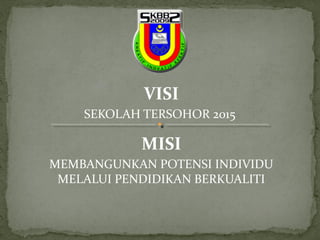 VISI
    SEKOLAH TERSOHOR 2015

            MISI
MEMBANGUNKAN POTENSI INDIVIDU
 MELALUI PENDIDIKAN BERKUALITI
 