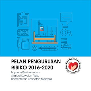 PELAN PENGURUSAN
RISIKO 2016-2020
Laporan Penilaian dan
Strategi Kawalan Risiko
Kementerian Kesihatan Malaysia
 