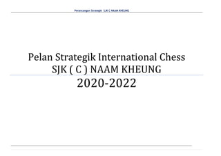 Perancangan Strategik SJK C NAAM KHEUNG
Pelan Strategik International Chess
SJK ( C ) NAAM KHEUNG
2020-2022
 