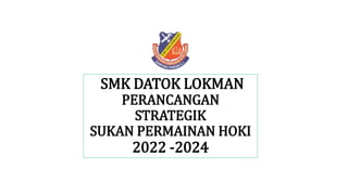 SMK DATOK LOKMAN
PERANCANGAN
STRATEGIK
SUKAN PERMAINAN HOKI
2022 -2024
 
