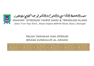 MAAHAD INTEGRASI TAHFIZ SAINS & TEKNOLOGI KLANG
Jalan Tun Teja 35/1, Alam Impian,40470 Shah Alam, Selangor
PELAN TINDAKAN DAN OPERASI
BIDANG KURIKULUM AL AZHARI
 