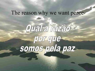 The reason why we want peace 
 