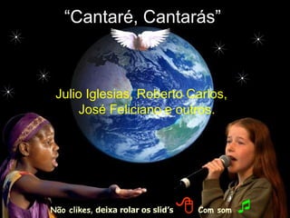 “ Cantaré, Cantarás” Julio Iglesias, Roberto Carlos, José Feliciano e outros. Não clikes ,  deixa rolar os slid’s      Com som    