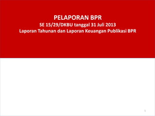 PELAPORAN BPR
SE 15/29/DKBU tanggal 31 Juli 2013
Laporan Tahunan dan Laporan Keuangan Publikasi BPR
1
 