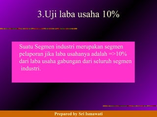 14 - 133 Prentice Hall Business Publishing, Advanced Accounting 8/e, Beams/Anthony/Clement/Lowensohn
3.Uji laba usaha 10%
Suatu Segmen industri merupakan segmen
pelaporan jika laba usahanya adalah =>10%
dari laba usaha gabungan dari seluruh segmen
industri.
Prepared by Sri Ismawati
 