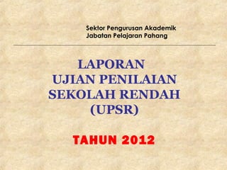 Sektor Pengurusan Akademik
    Jabatan Pelajaran Pahang



   LAPORAN
UJIAN PENILAIAN
SEKOLAH RENDAH
    (UPSR)

  TAHUN 2012
 