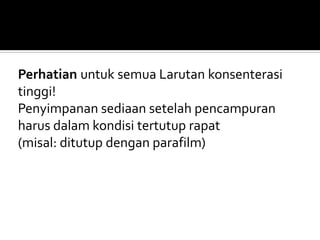 Perhatian untuk semua Larutan konsenterasi
tinggi!
Penyimpanan sediaan setelah pencampuran
harus dalam kondisi tertutup rapat
(misal: ditutup dengan parafilm)
 