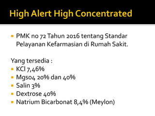  PMK no 72Tahun 2016 tentang Standar
Pelayanan Kefarmasian di Rumah Sakit.
Yang tersedia :
 KCl 7,46%
 Mgso4 20% dan 40%
 Salin 3%
 Dextrose 40%
 Natrium Bicarbonat 8,4% (Meylon)
 